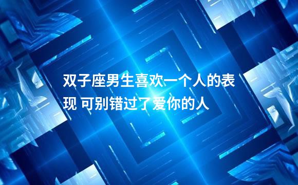 双子座男生喜欢一个人的表现 可别错过了爱你的人